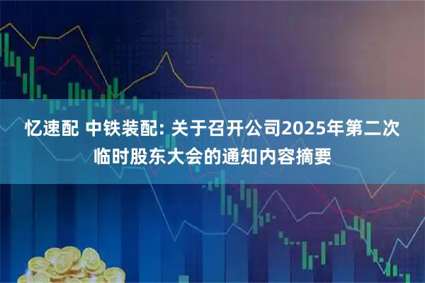 忆速配 中铁装配: 关于召开公司2025年第二次临时股东大会的通知内容摘要