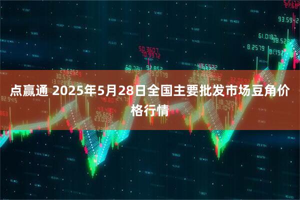 点赢通 2025年5月28日全国主要批发市场豆角价格行情