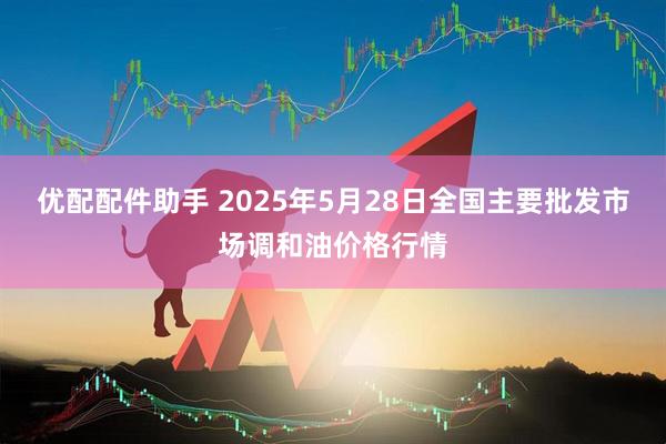 优配配件助手 2025年5月28日全国主要批发市场调和油价格行情
