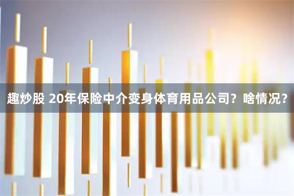 趣炒股 20年保险中介变身体育用品公司？啥情况？