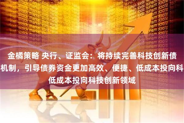 金橘策略 央行、证监会：将持续完善科技创新债券配套支持机制，引导债券资金更加高效、便捷、低成本投向科技创新领域