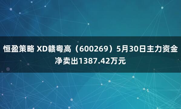 恒盈策略 XD赣粤高（600269）5月30日主力资金净卖出1387.42万元