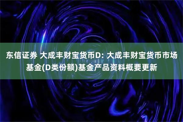 东信证券 大成丰财宝货币D: 大成丰财宝货币市场基金(D类份额)基金产品资料概要更新