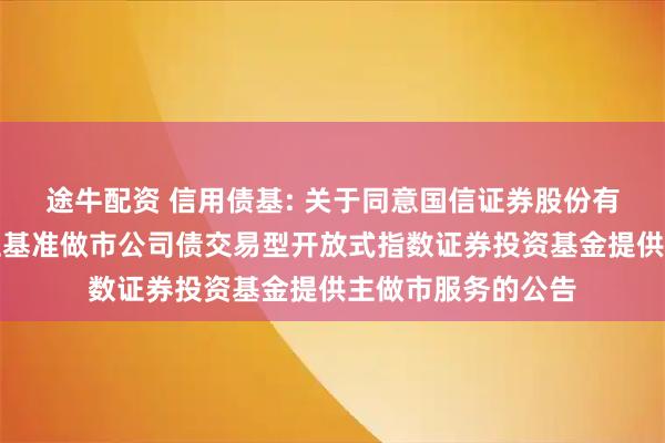 途牛配资 信用债基: 关于同意国信证券股份有限公司为华夏上证基准做市公司债交易型开放式指数证券投资基金提供主做市服务的公告