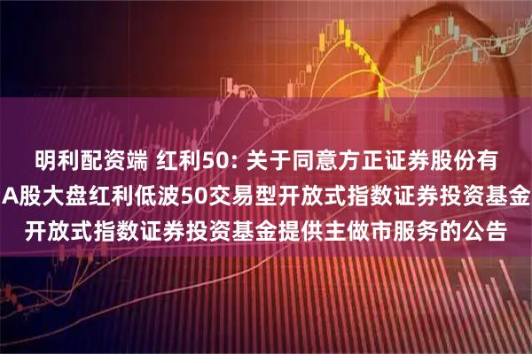 明利配资端 红利50: 关于同意方正证券股份有限公司为南方标普中国A股大盘红利低波50交易型开放式指数证券投资基金提供主做市服务的公告