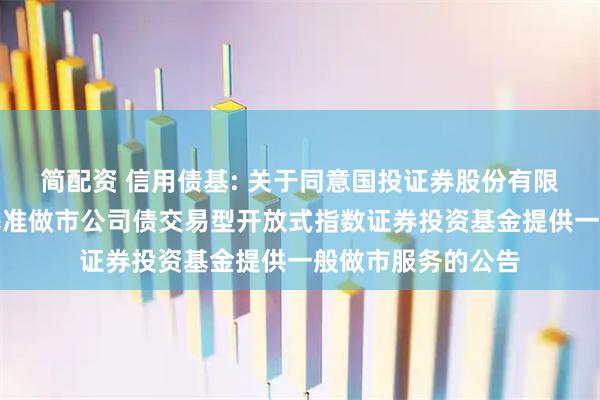 简配资 信用债基: 关于同意国投证券股份有限公司为华夏上证基准做市公司债交易型开放式指数证券投资基金提供一般做市服务的公告