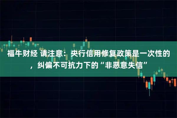 福牛财经 请注意：央行信用修复政策是一次性的，纠偏不可抗力下的“非恶意失信”