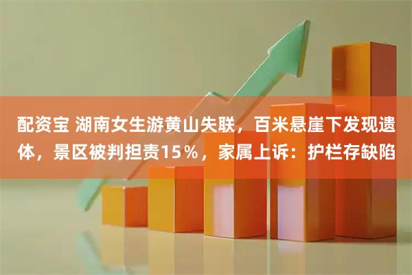 配资宝 湖南女生游黄山失联，百米悬崖下发现遗体，景区被判担责15％，家属上诉：护栏存缺陷