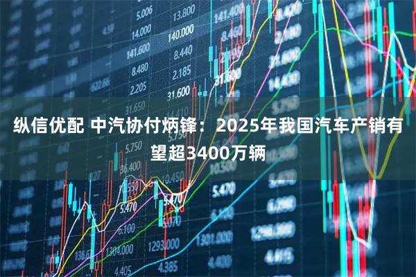 纵信优配 中汽协付炳锋：2025年我国汽车产销有望超3400万辆