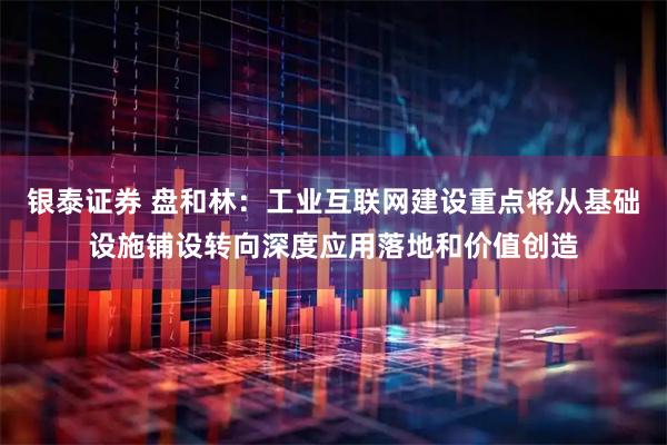银泰证券 盘和林：工业互联网建设重点将从基础设施铺设转向深度应用落地和价值创造
