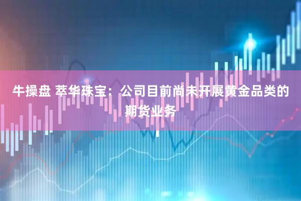 牛操盘 萃华珠宝：公司目前尚未开展黄金品类的期货业务