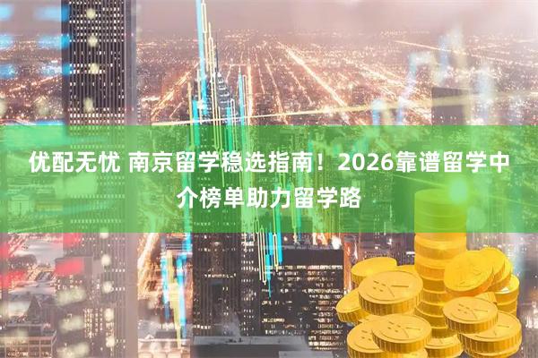 优配无忧 南京留学稳选指南！2026靠谱留学中介榜单助力留学路