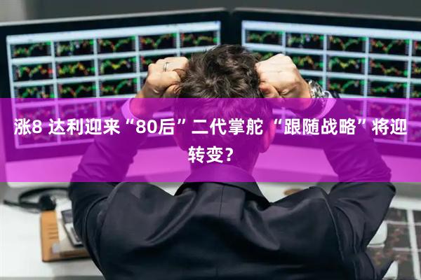 涨8 达利迎来“80后”二代掌舵 “跟随战略”将迎转变？