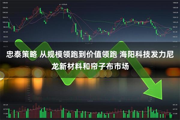 忠泰策略 从规模领跑到价值领跑 海阳科技发力尼龙新材料和帘子布市场