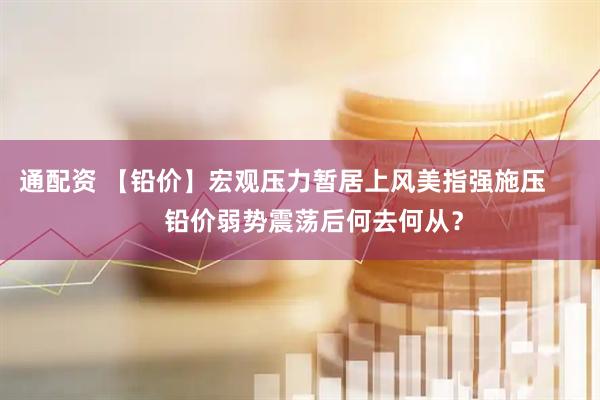 通配资 【铅价】宏观压力暂居上风美指强施压         铅价弱势震荡后何去何从？