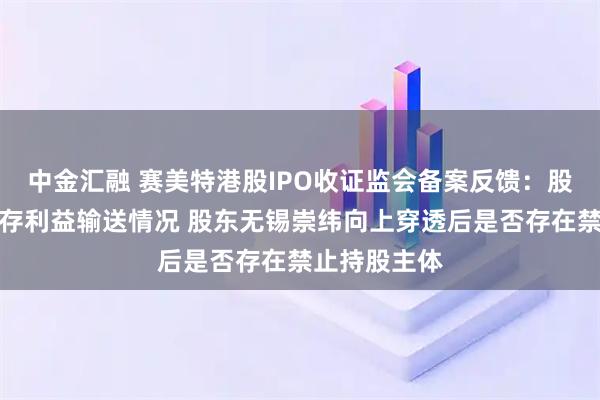 中金汇融 赛美特港股IPO收证监会备案反馈：股权激励是否存利益输送情况 股东无锡崇纬向上穿透后是否存在禁止持股主体