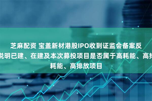 芝麻配资 宝盖新材港股IPO收到证监会备案反馈：需说明已建、在建及本次募投项目是否属于高耗能、高排放项目