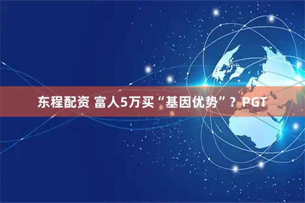 东程配资 富人5万买“基因优势”？PGT