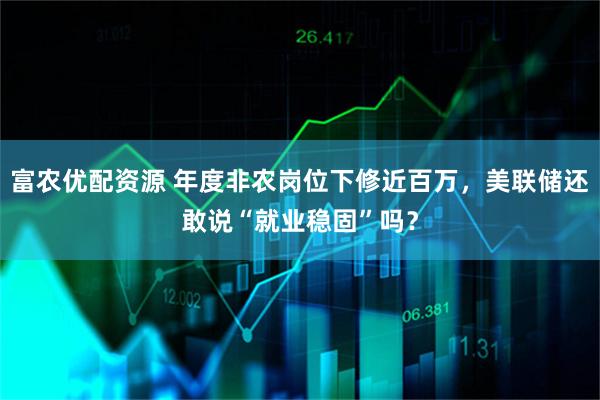 富农优配资源 年度非农岗位下修近百万，美联储还敢说“就业稳固”吗？
