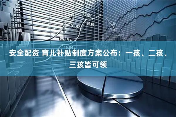 安全配资 育儿补贴制度方案公布：一孩、二孩、三孩皆可领