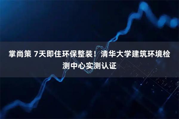 掌尚策 7天即住环保整装！清华大学建筑环境检测中心实测认证