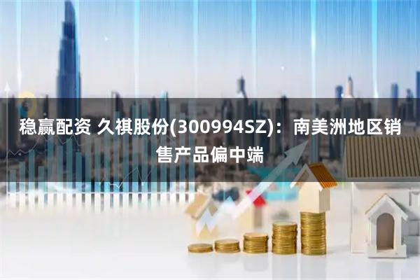 稳赢配资 久祺股份(300994SZ)：南美洲地区销售产品偏中端