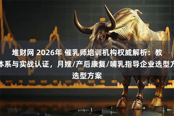 堆财网 2026年 催乳师培训机构权威解析：教学体系与实战认证，月嫂/产后康复/哺乳指导企业选型方案