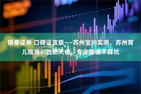 银泰证券 口碑证言版——苏州宝妈实测，苏州育儿嫂培训选愿天使，专业靠谱不踩坑