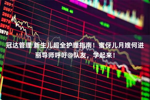 冠达管理 新生儿超全护理指南！蜜伢儿月嫂何进丽导师呼吁@队友，学起来！
