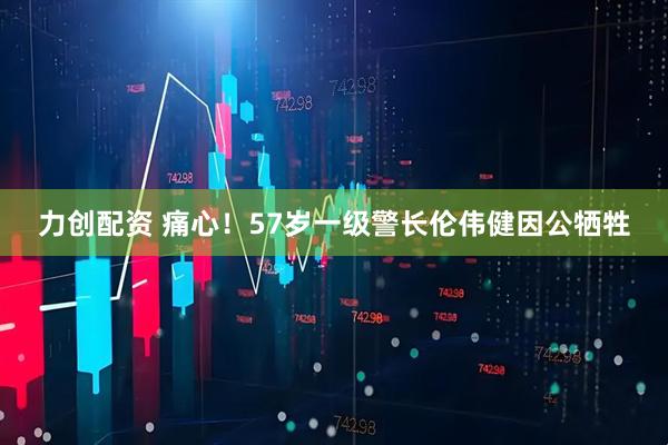 力创配资 痛心！57岁一级警长伦伟健因公牺牲