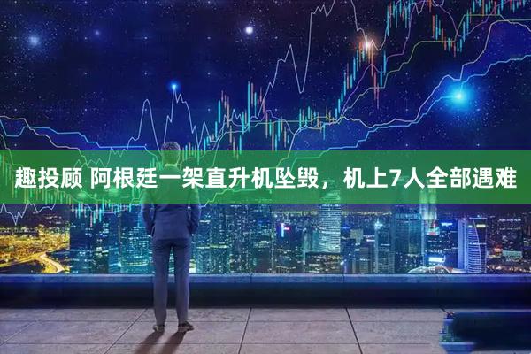 趣投顾 阿根廷一架直升机坠毁，机上7人全部遇难